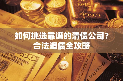 武汉如何挑选靠谱的清债公司?合法追债全攻略 武汉如何挑选靠谱的清债公司?合法追债全攻略