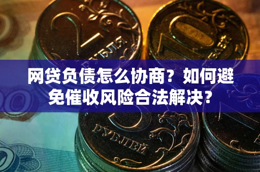 武汉网贷负债怎么协商？如何避免催收风险合法解决？