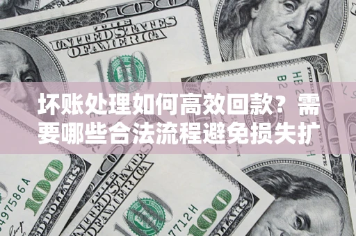 武汉坏账处理如何高效回款？需要哪些合法流程避免损失扩大？