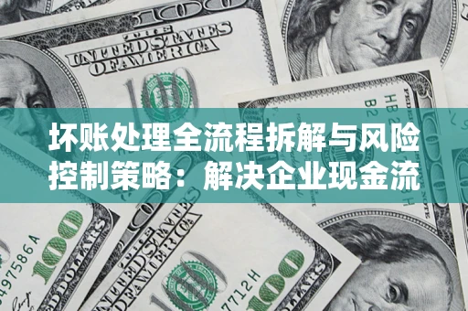 武汉坏账处理全流程拆解与风险控制策略：解决企业现金流顽疾的实战指南