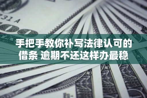 武汉手把手教你补写法律认可的借条 逾期不还这样办最稳妥