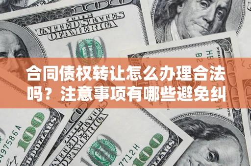 武汉合同债权转让怎么办理合法吗？注意事项有哪些避免纠纷？