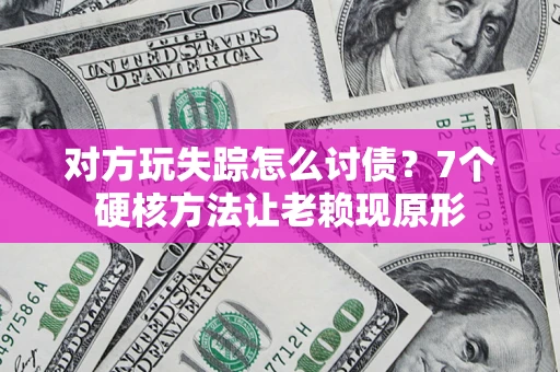 武汉对方玩失踪怎么讨债？7个硬核方法让老赖现原形