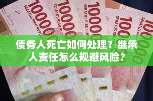 武汉债务人死亡如何处理?继承人责任怎么规避风险? 武汉债务人死亡如何处理?继承人责任怎么规避风险?