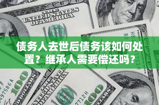 武汉债务人去世后债务该如何处置？继承人需要偿还吗？