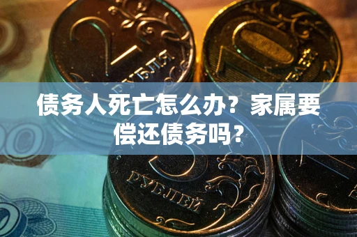 武汉债务人死亡怎么办？家属要偿还债务吗？