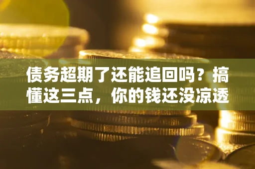 武汉债务超期了还能追回吗？搞懂这三点，你的钱还没凉透