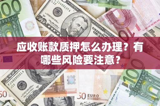 武汉应收账款质押怎么办理？有哪些风险要注意？