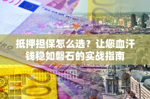 武汉抵押担保怎么选？让您血汗钱稳如磐石的实战指南