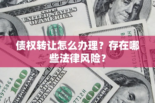 武汉债权转让怎么办理？存在哪些法律风险？