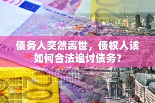 武汉债务人突然离世，债权人该如何合法追讨债务？