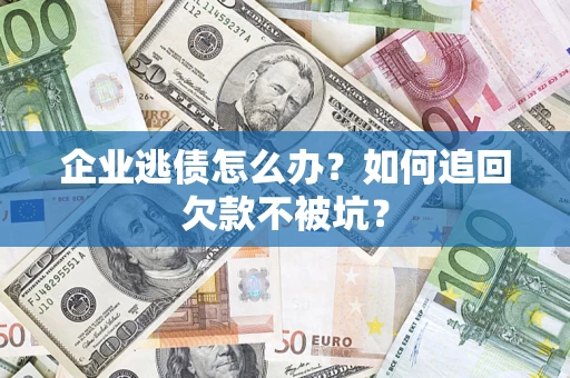 武汉企业逃债怎么办？如何追回欠款不被坑？