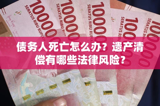 武汉债务人死亡怎么办？遗产清偿有哪些法律风险？