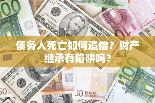 武汉债务人死亡如何追偿？财产继承有陷阱吗？