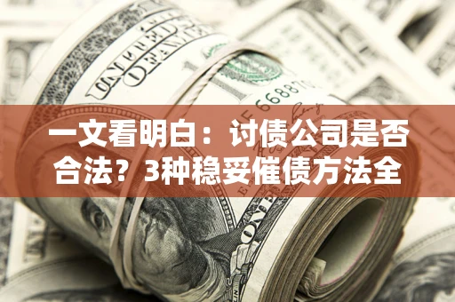 武汉一文看明白：讨债公司是否合法？3种稳妥催债方法全解析