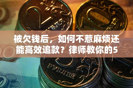 武汉被欠钱后，如何不惹麻烦还能高效追款？律师教你的5步合法讨债法