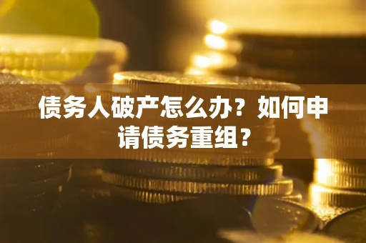 武汉债务人破产怎么办？如何申请债务重组？