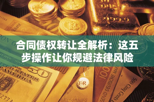 武汉合同债权转让全解析：这五步操作让你规避法律风险