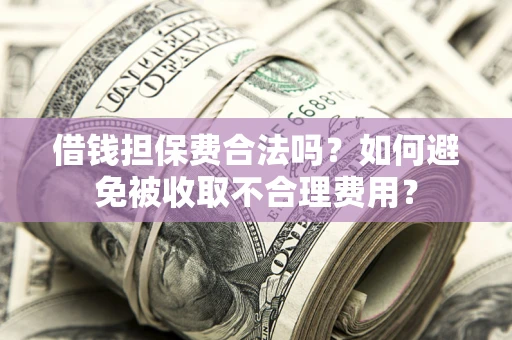 武汉借钱担保费合法吗？如何避免被收取不合理费用？