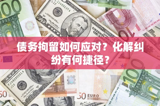 武汉债务拘留如何应对？化解纠纷有何捷径？
