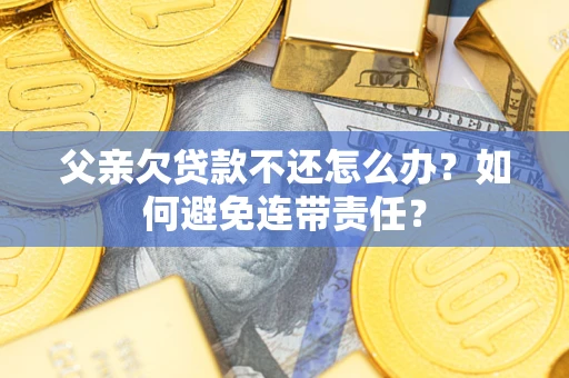 武汉父亲欠贷款不还怎么办？如何避免连带责任？