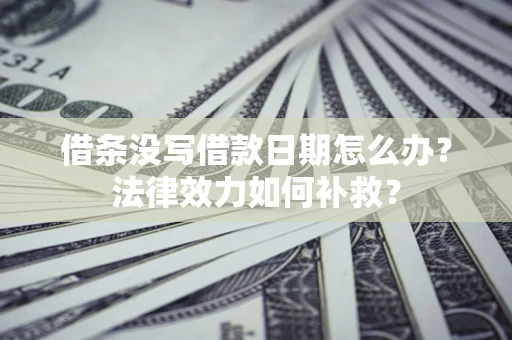 武汉借条没写借款日期怎么办？法律效力如何补救？