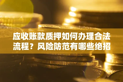 武汉应收账款质押如何办理合法流程？风险防范有哪些绝招？