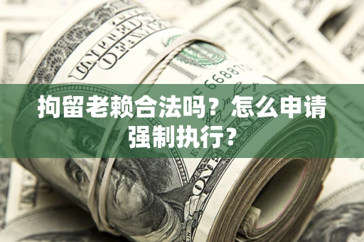 武汉拘留老赖合法吗？怎么申请强制执行？