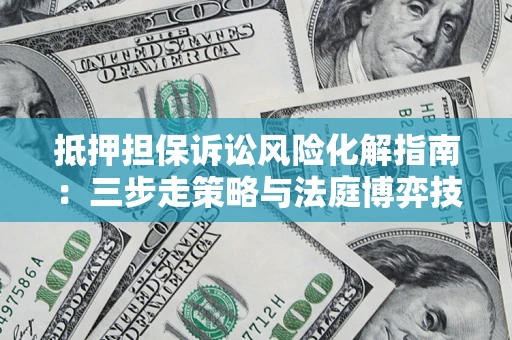 武汉抵押担保诉讼风险化解指南：三步走策略与法庭博弈技巧