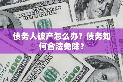 武汉债务人破产怎么办？债务如何合法免除？