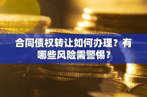 武汉合同债权转让如何办理？有哪些风险需警惕？