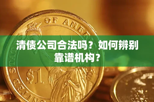武汉清债公司合法吗?如何辨别靠谱机构? 武汉清债公司合法吗?如何辨别靠谱机构?