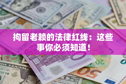 武汉拘留老赖的法律红线：这些事你必须知道！