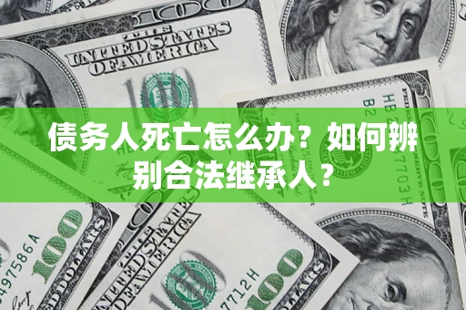武汉债务人死亡怎么办？如何辨别合法继承人？