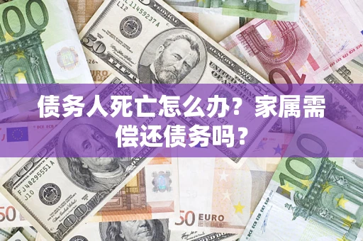 武汉债务人死亡怎么办？家属需偿还债务吗？