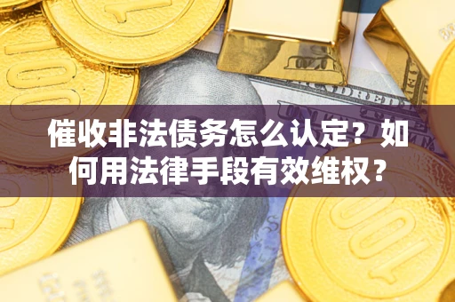 武汉催收非法债务怎么认定？如何用法律手段有效维权？