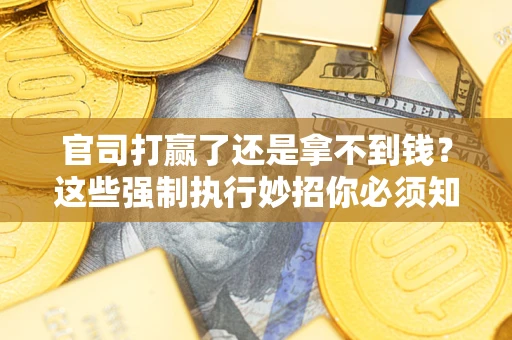 武汉官司打赢了还是拿不到钱？这些强制执行妙招你必须知道