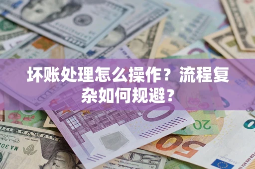 武汉坏账处理怎么操作？流程复杂如何规避？