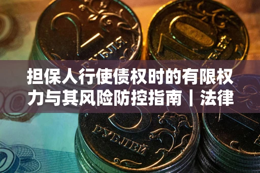 武汉担保人行使债权时的有限权力与其风险防控指南｜法律实务解析