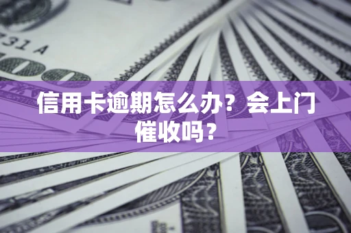 武汉信用卡逾期怎么办？会上门催收吗？