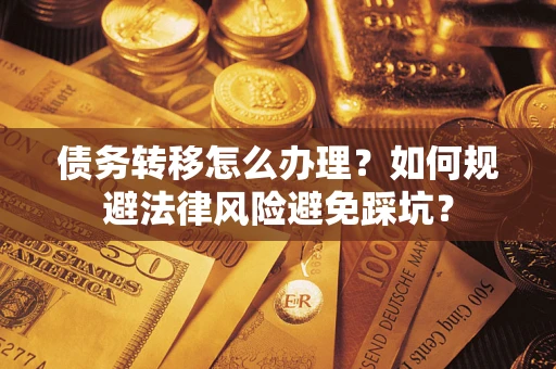 武汉债务转移怎么办理？如何规避法律风险避免踩坑？