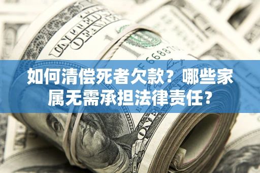 武汉如何清偿死者欠款？哪些家属无需承担法律责任？