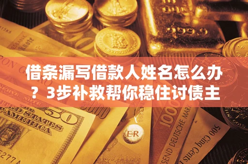 武汉借条漏写借款人姓名怎么办？3步补救帮你稳住讨债主动权