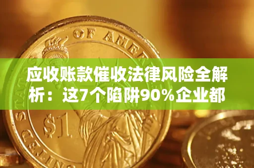 武汉应收账款催收法律风险全解析：这7个陷阱90%企业都踩过（含合规应对指南）