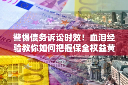武汉警惕债务诉讼时效！血泪经验教你如何把握保全权益黄金期
