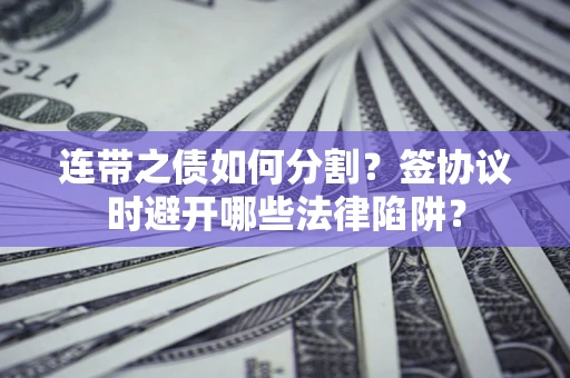 武汉连带之债如何分割？签协议时避开哪些法律陷阱？