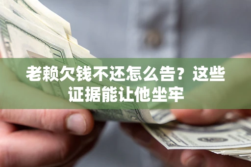 武汉老赖欠钱不还怎么告？这些证据能让他坐牢