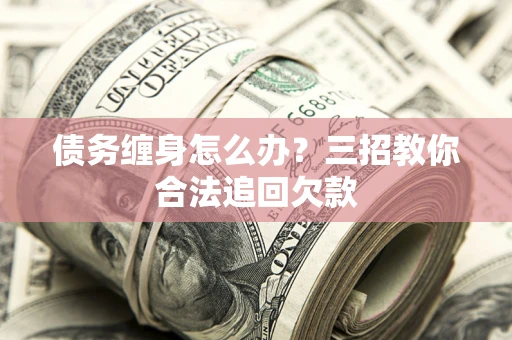 武汉债务缠身怎么办？三招教你合法追回欠款