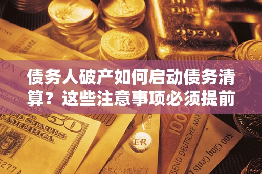 武汉债务人破产如何启动债务清算？这些注意事项必须提前知道