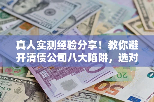 武汉真人实测经验分享！教你避开清债公司八大陷阱，选对机构少走十年弯路